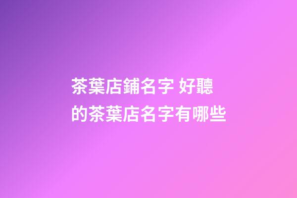 茶葉店鋪名字 好聽的茶葉店名字有哪些